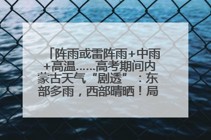 阵雨或雷阵雨+中雨+高温……高考期间内蒙古天气“剧透”：东部多雨，西部晴晒！局地有短时强降水